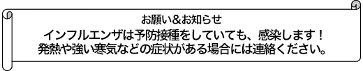 インフルエンザは予防接種をしていても、感染します！発熱や強い寒気などの症状がある場合には連絡ください。