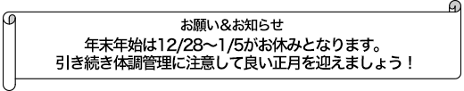 年末年始は12/28～1/5がお休みとなります。引き続き体調管理に注意して良い正月を迎えましょう！