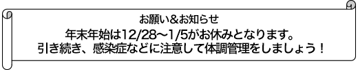 年末年始は12/28～1/5がお休みとなります。引き続き、感染症などに注意して体調管理をしましょう！