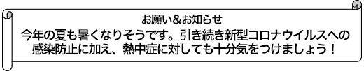 今年の夏も暑くなりそうです。引き続き新型コロナウイルスへの感染防止に加え、熱中症に対しても十分気をつけましょう！