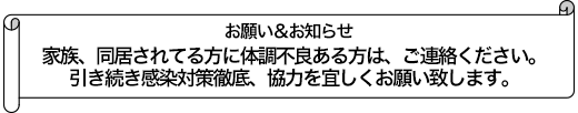 家族、同居されてる方に体調不良ある方は、ご連絡ください。引き続き感染対策徹底、協力を宜しくお願い致します。