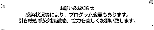 感染状況等により、プログラム変更もあります。引き続き感染対策徹底、協力を宜しくお願い致します。