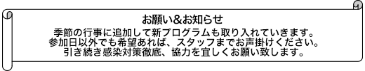 季節の行事に追加して新ﾌﾟﾛｸﾞﾗﾑも取り入れていきます。参加日以外でも希望あれば、スタッフまでお声掛けください。引き続き感染対策徹底、協力を宜しくお願い致します。