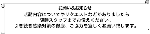 活動内容についてリクエストがありましたら、随時スタッフまでお伝えください。引き続き感染対策の徹底、ご協力を宜しくお願い致します。