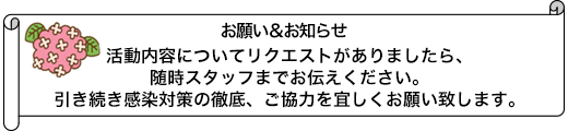 活動内容についてリクエストがありましたら、随時スタッフまでお伝えください。引き続き感染対策の徹底、ご協力を宜しくお願い致します。