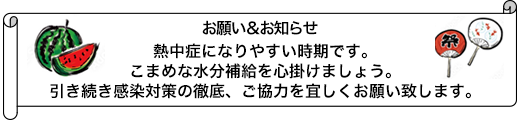 熱中症になりやすい時期です。こまめな水分補給を心掛けましょう。引き続き感染対策の徹底、ご協力を宜しくお願い致します。