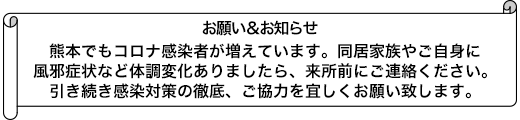 熊本でもコロナ感染者が増えています。同居家族やご自身に風邪症状など体調変化ありましたら、来所前にご連絡ください。引き続き感染対策の徹底、ご協力を宜しくお願い致します。