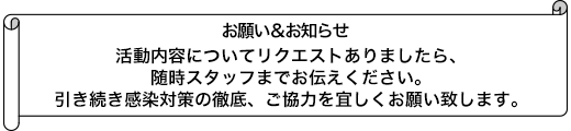 活動内容についてリクエストありましたら、随時スタッフまでお伝えください。引き続き感染対策の徹底、ご協力を宜しくお願い致します。